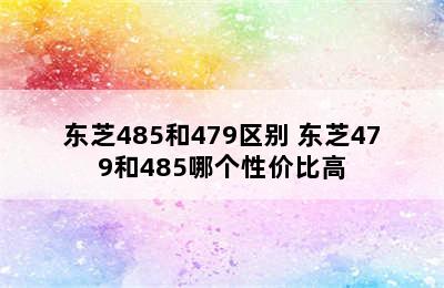 东芝485和479区别 东芝479和485哪个性价比高